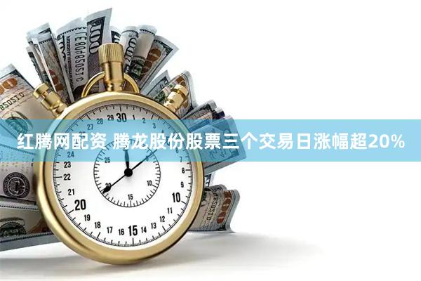 红腾网配资 腾龙股份股票三个交易日涨幅超20%
