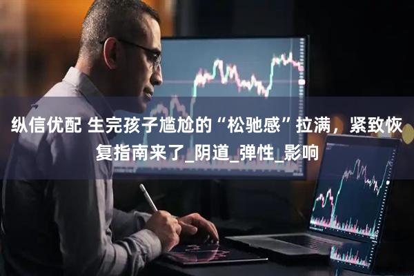 纵信优配 生完孩子尴尬的“松驰感”拉满，紧致恢复指南来了_阴道_弹性_影响