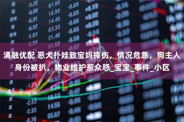 涌融优配 恶犬扑娃致宝妈摔伤，情况危急，狗主人身份被扒，物业维护惹众怒_宝宝_事件_小区