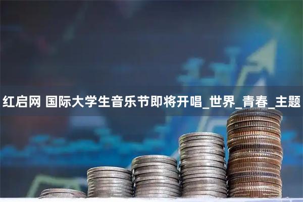 红启网 国际大学生音乐节即将开唱_世界_青春_主题