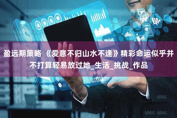 盈远期策略 《爱意不归山水不逢》精彩命运似乎并不打算轻易放过她_生活_挑战_作品