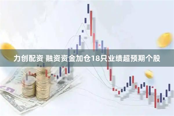 力创配资 融资资金加仓18只业绩超预期个股