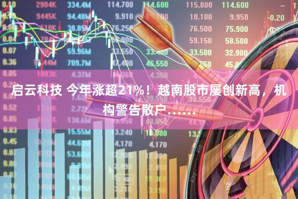 启云科技 今年涨超21%！越南股市屡创新高，机构警告散户……