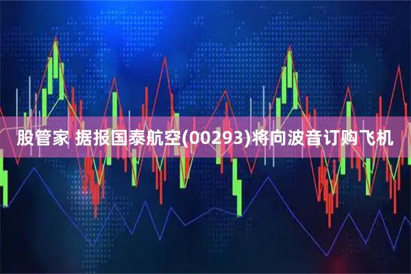 股管家 据报国泰航空(00293)将向波音订购飞机