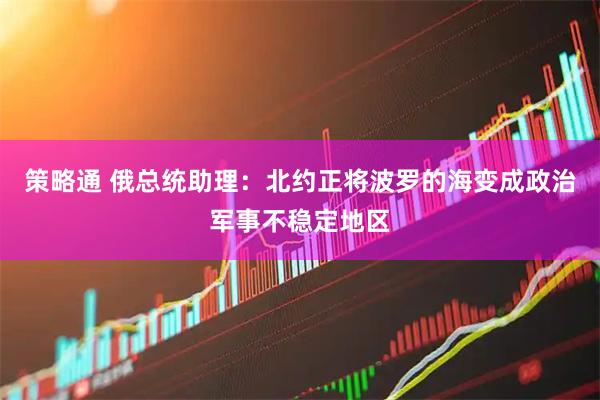 策略通 俄总统助理：北约正将波罗的海变成政治军事不稳定地区
