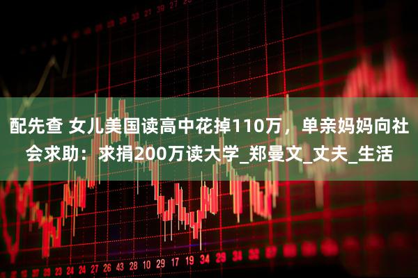 配先查 女儿美国读高中花掉110万，单亲妈妈向社会求助：求捐200万读大学_郑曼文_丈夫_生活