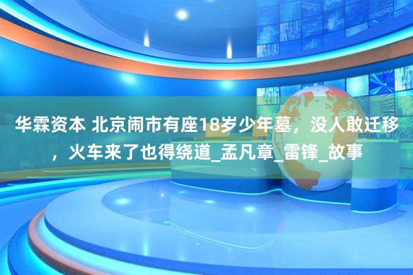 华霖资本 北京闹市有座18岁少年墓，没人敢迁移，火车来了也得绕道_孟凡章_雷锋_故事