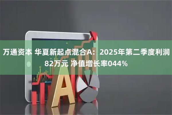 万通资本 华夏新起点混合A：2025年第二季度利润82万元 净值增长率044%