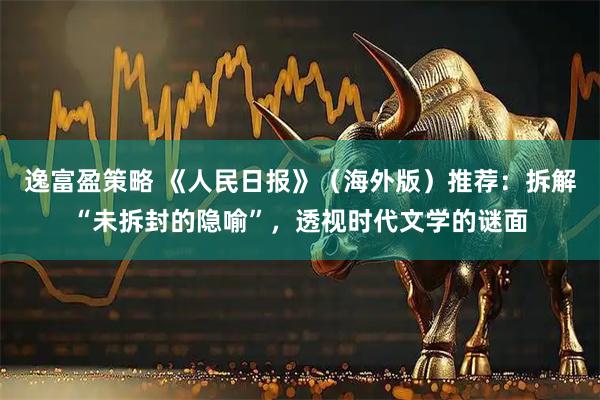 逸富盈策略 《人民日报》（海外版）推荐：拆解“未拆封的隐喻”，透视时代文学的谜面