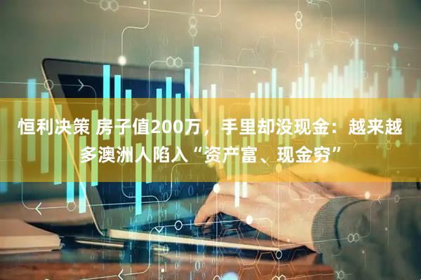 恒利决策 房子值200万，手里却没现金：越来越多澳洲人陷入“资产富、现金穷”