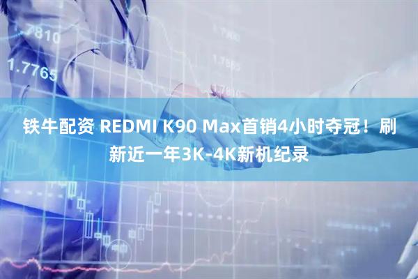 铁牛配资 REDMI K90 Max首销4小时夺冠！刷新近一年3K-4K新机纪录