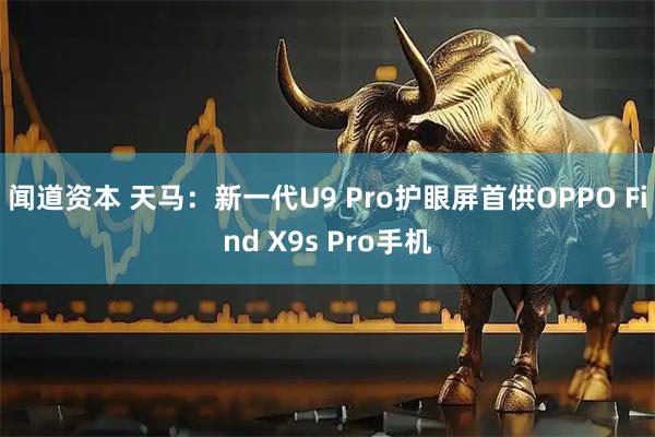 闻道资本 天马：新一代U9 Pro护眼屏首供OPPO Find X9s Pro手机