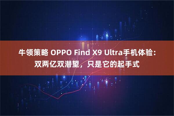 牛领策略 OPPO Find X9 Ultra手机体验：双两亿双潜望，只是它的起手式