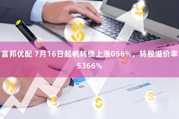 富邦优配 7月16日起帆转债上涨056%，转股溢价率5366%