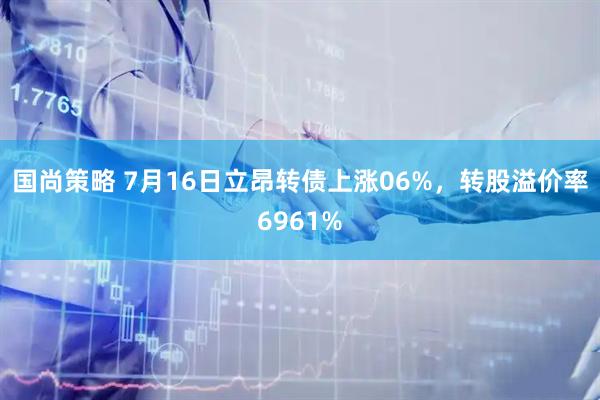 国尚策略 7月16日立昂转债上涨06%，转股溢价率6961%