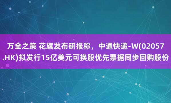 万全之策 花旗发布研报称，中通快递-W(02057.HK)拟发行15亿美元可换股优先票据同步回购股份