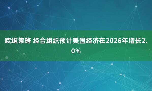 欧维策略 经合组织预计美国经济在2026年增长2.0%