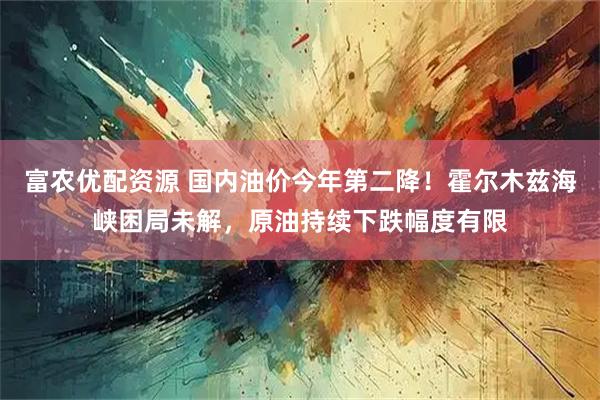 富农优配资源 国内油价今年第二降！霍尔木兹海峡困局未解，原油持续下跌幅度有限