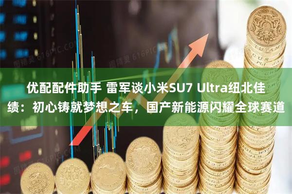 优配配件助手 雷军谈小米SU7 Ultra纽北佳绩：初心铸就梦想之车，国产新能源闪耀全球赛道
