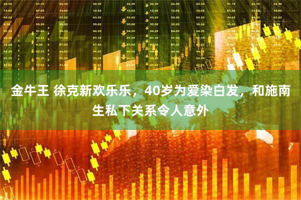 金牛王 徐克新欢乐乐，40岁为爱染白发，和施南生私下关系令人意外