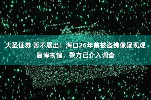 大圣证券 暂不展出！海口26年前被盗佛像疑现观复博物馆，警方已介入调查